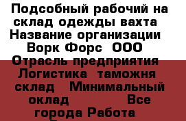 Подсобный рабочий на склад одежды вахта › Название организации ­ Ворк Форс, ООО › Отрасль предприятия ­ Логистика, таможня, склад › Минимальный оклад ­ 27 000 - Все города Работа » Вакансии   . Мурманская обл.,Оленегорск г.